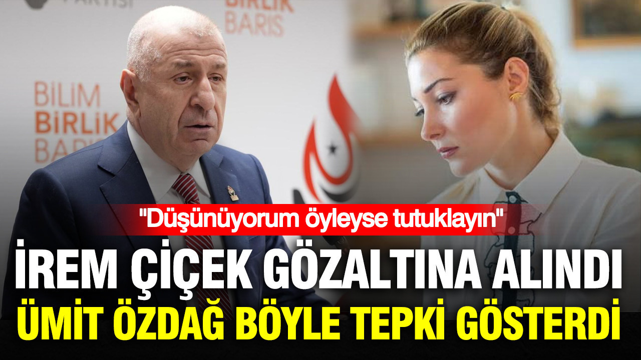 İrem Çiçek gözaltına alındı, Ümit Özdağ böyle tepki gösterdi: Düşünüyorum öyleyse tutuklayın